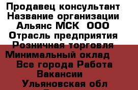 Продавец-консультант › Название организации ­ Альянс-МСК, ООО › Отрасль предприятия ­ Розничная торговля › Минимальный оклад ­ 1 - Все города Работа » Вакансии   . Ульяновская обл.,Барыш г.